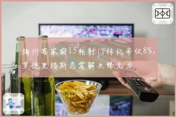 梅州客家前15轮射门转化率仅8%，罗德里格斯急需解决锋无力