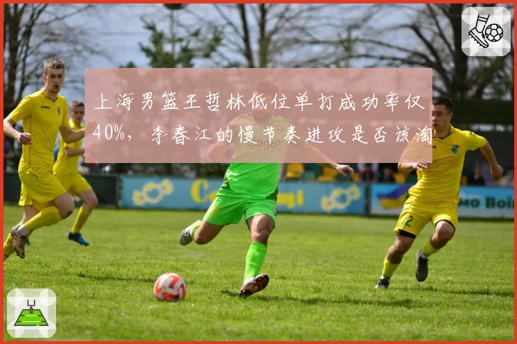 上海男篮王哲林低位单打成功率仅40%，李春江的慢节奏进攻是否该淘汰？