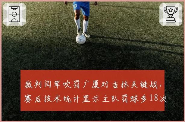 裁判闫军吹罚广厦对吉林关键战，赛后技术统计显示主队罚球多18次