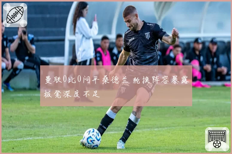 曼联0比0闷平桑德兰 轮换阵容暴露板凳深度不足