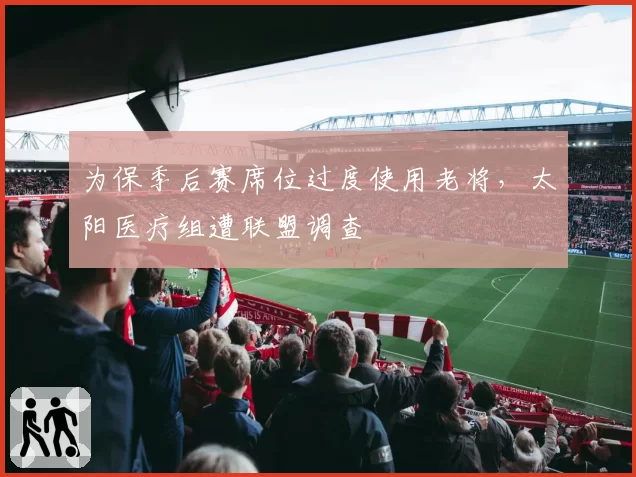 为保季后赛席位过度使用老将,太阳医疗组遭联盟调查