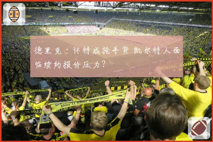 德里克·怀特成抢手货 凯尔特人面临续约报价压力？