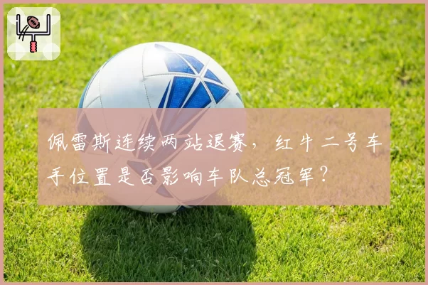 佩雷斯连续两站退赛,红牛二号车手位置是否影响车队总冠军?