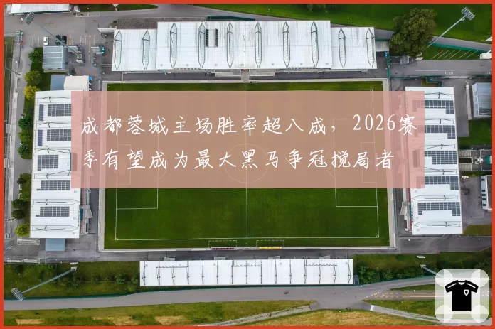 成都蓉城主场胜率超八成，2026赛季有望成为最大黑马争冠搅局者