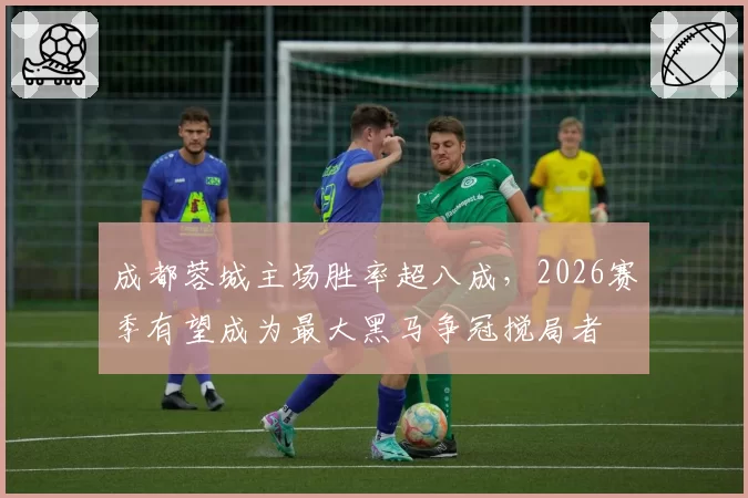 成都蓉城主场胜率超八成，2026赛季有望成为最大黑马争冠搅局者