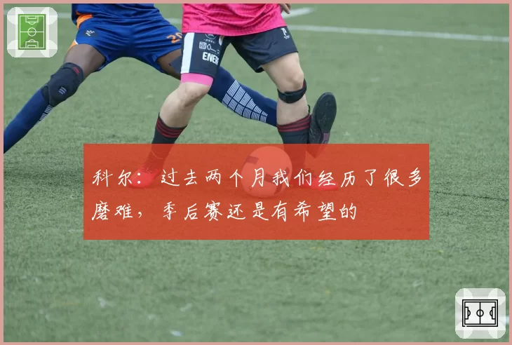 科尔：过去两个月我们经历了很多磨难，季后赛还是有希望的