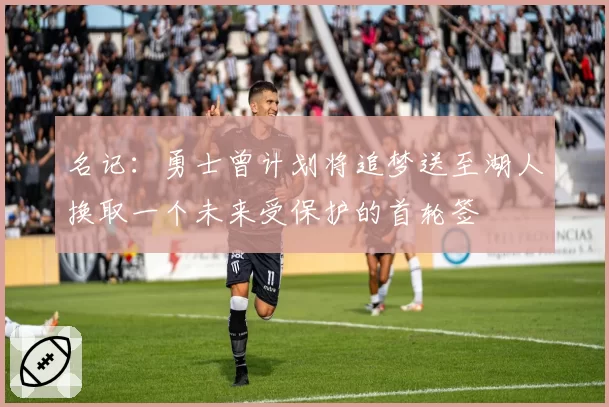 名记:勇士曾计划将追梦送至湖人换取一个未来受保护的首轮签