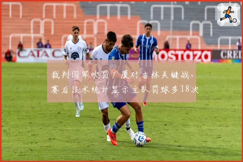 裁判闫军吹罚广厦对吉林关键战,赛后技术统计显示主队罚球多18次