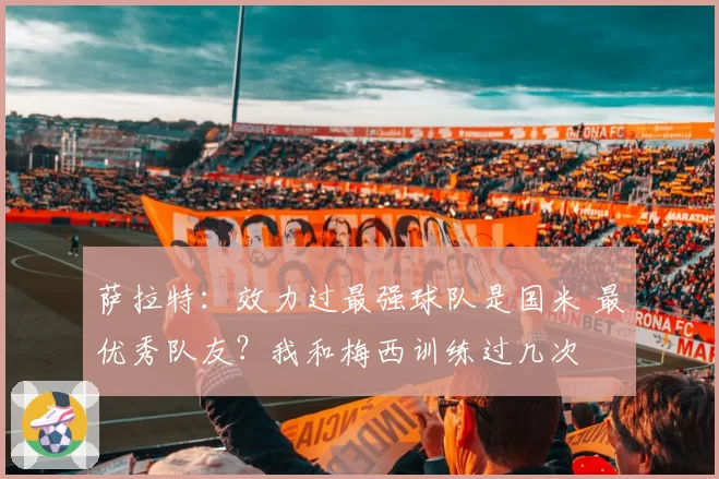 萨拉特:效力过最强球队是国米 最优秀队友?我和梅西训练过几次
