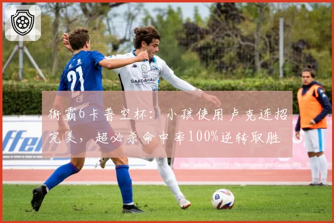 街霸6卡普空杯：小孩使用卢克连招完美，超必杀命中率100%逆转取胜