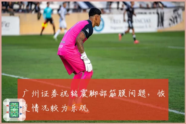 广州证券祝铭震脚部筋膜问题,恢复情况较为乐观