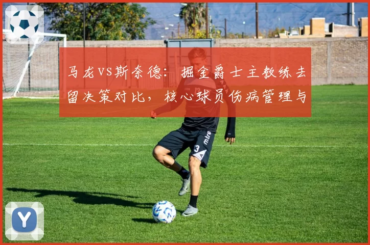 马龙vs斯奈德：掘金爵士主教练去留决策对比，核心球员伤病管理与战术体系适配性