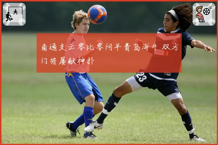 南通支云零比零闷平青岛海牛 双方门将屡献神扑