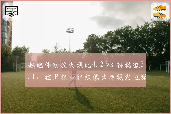 赵继伟助攻失误比4.2 vs 孙铭徽3.1，控卫核心组织能力与稳定性深度拆解