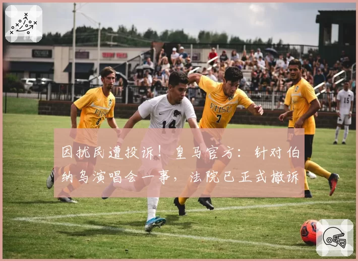 因扰民遭投诉!皇马官方:针对伯纳乌演唱会一事,法院已正式撤诉