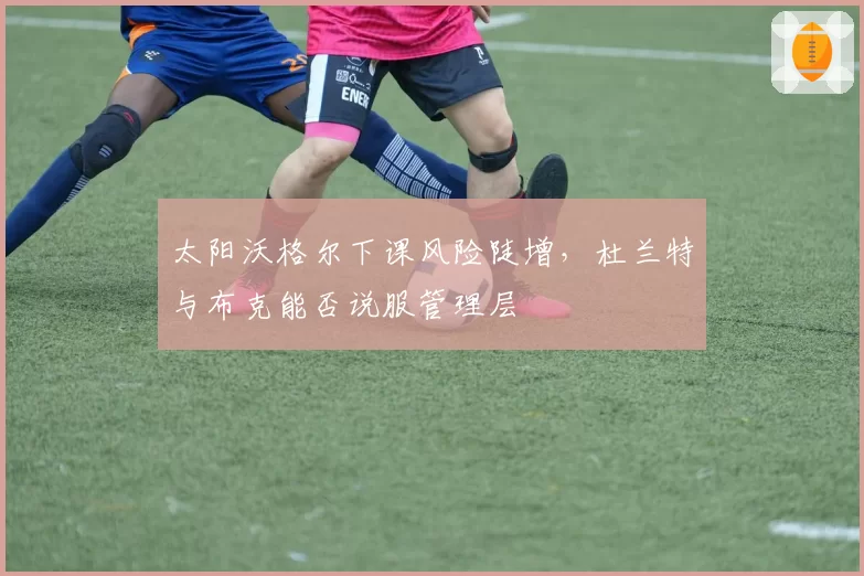 太阳沃格尔下课风险陡增,杜兰特与布克能否说服管理层