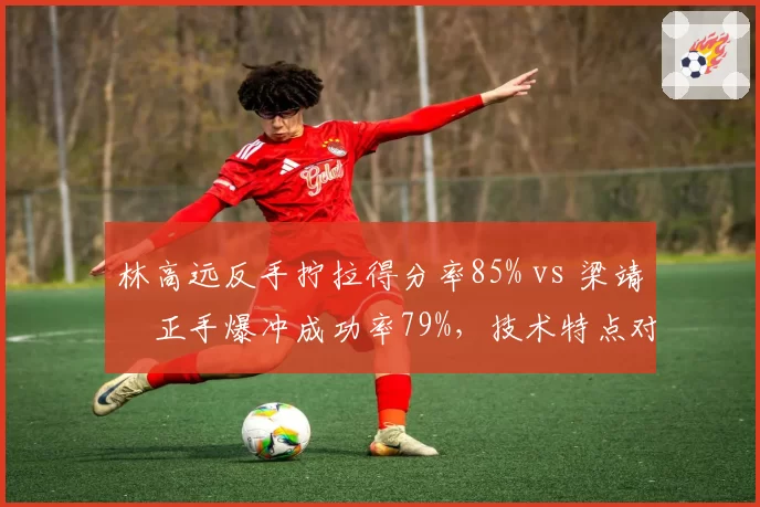 林高远反手拧拉得分率85% vs 梁靖崑正手爆冲成功率79%，技术特点对决胜率几何？