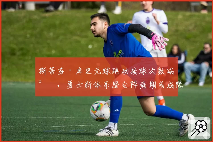 斯蒂芬·库里无球跑动接球次数减少，勇士新体系磨合阵痛期或成隐患